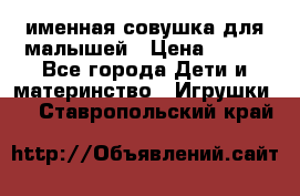 именная совушка для малышей › Цена ­ 600 - Все города Дети и материнство » Игрушки   . Ставропольский край